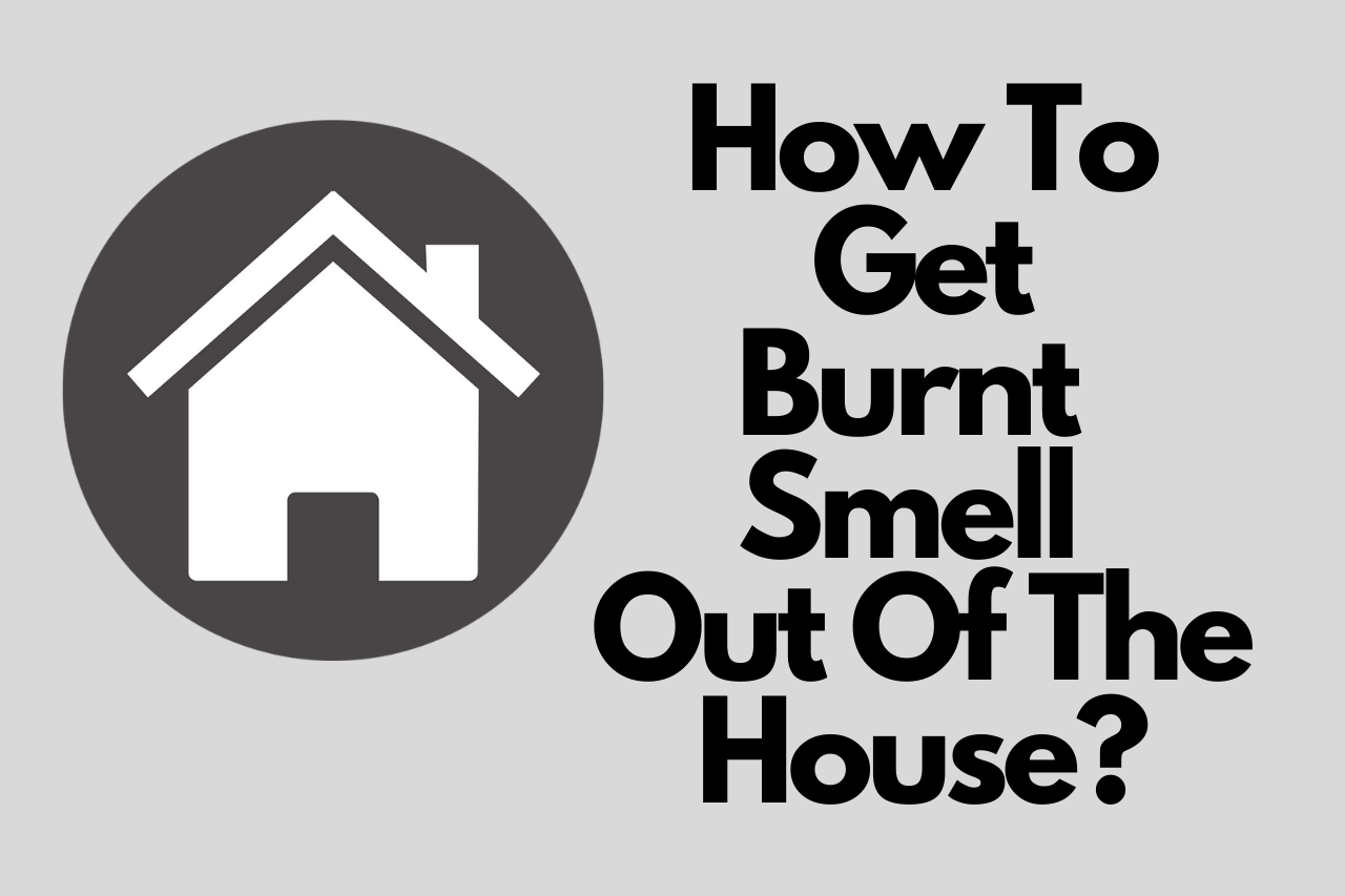 How To Get Burnt Smell Out Of The House